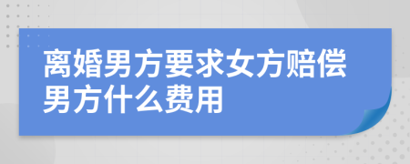离婚男方要求女方赔偿男方什么费用