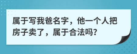 属于写我爸名字，他一个人把房子卖了，属于合法吗？