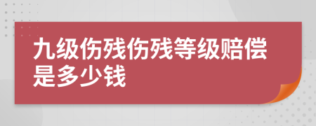 九级伤残伤残等级赔偿是多少钱