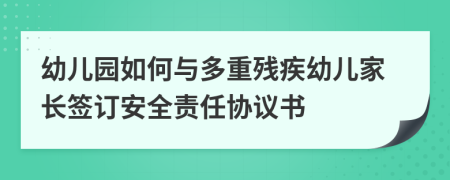 幼儿园如何与多重残疾幼儿家长签订安全责任协议书