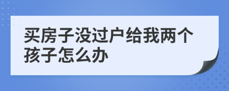 买房子没过户给我两个孩子怎么办