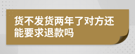 货不发货两年了对方还能要求退款吗