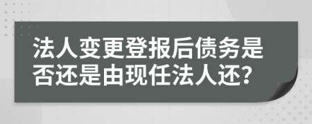 法人变更登报后债务是否还是由现任法人还？