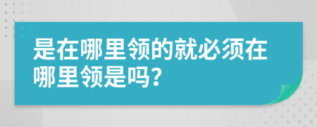 是在哪里领的就必须在哪里领是吗？