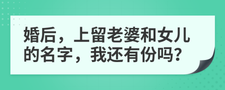 婚后，上留老婆和女儿的名字，我还有份吗？