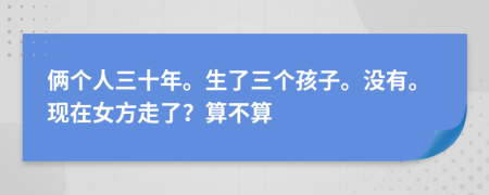 俩个人三十年。生了三个孩子。没有。现在女方走了？算不算