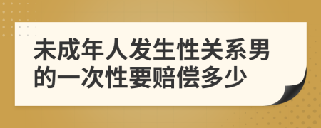 未成年人发生性关系男的一次性要赔偿多少