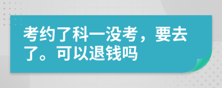 考约了科一没考，要去了。可以退钱吗