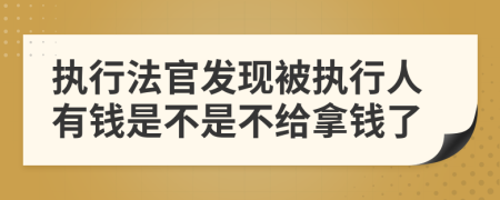 执行法官发现被执行人有钱是不是不给拿钱了