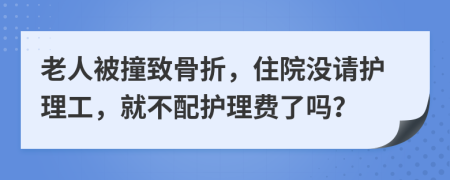 老人被撞致骨折，住院没请护理工，就不配护理费了吗？