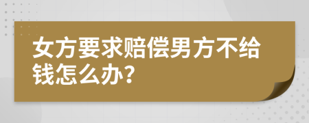 女方要求赔偿男方不给钱怎么办？