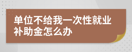 单位不给我一次性就业补助金怎么办