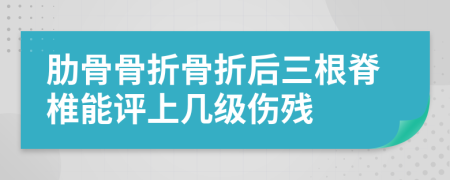 肋骨骨折骨折后三根脊椎能评上几级伤残