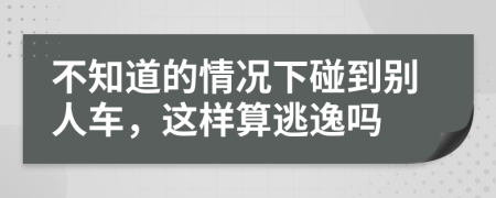 不知道的情况下碰到别人车，这样算逃逸吗