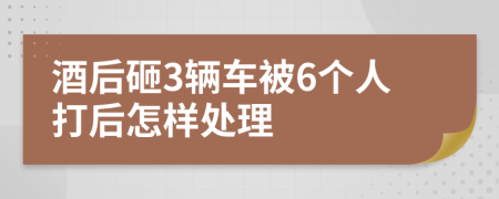 酒后砸3辆车被6个人打后怎样处理