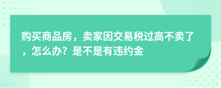 购买商品房，卖家因交易税过高不卖了，怎么办？是不是有违约金