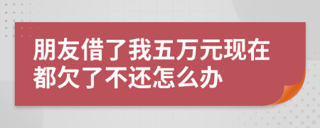 朋友借了我五万元现在都欠了不还怎么办