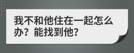 我不和他住在一起怎么办？能找到他？