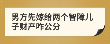 男方先嫁给两个智障儿子财产咋公分