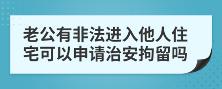 老公有非法进入他人住宅可以申请治安拘留吗