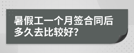 暑假工一个月签合同后多久去比较好？