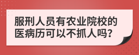 服刑人员有农业院校的医病历可以不抓人吗？