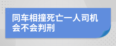 同车相撞死亡一人司机会不会判刑