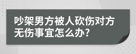 吵架男方被人砍伤对方无伤事宜怎么办?