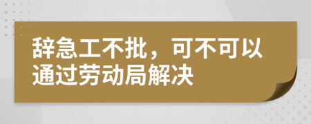 辞急工不批，可不可以通过劳动局解决