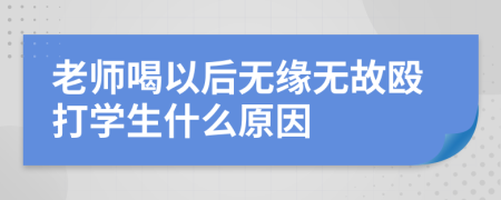 老师喝以后无缘无故殴打学生什么原因