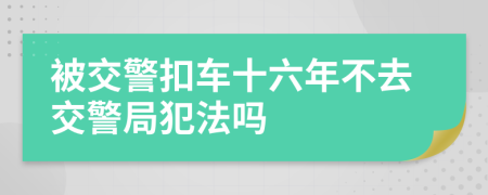 被交警扣车十六年不去交警局犯法吗