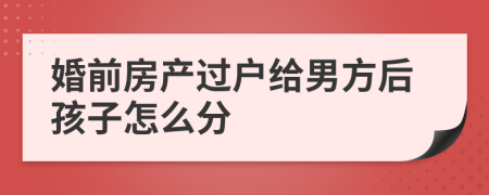 婚前房产过户给男方后孩子怎么分