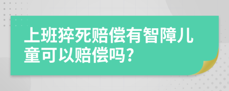 上班猝死赔偿有智障儿童可以赔偿吗?