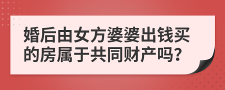 婚后由女方婆婆出钱买的房属于共同财产吗？