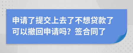 申请了提交上去了不想贷款了可以撤回申请吗？签合同了