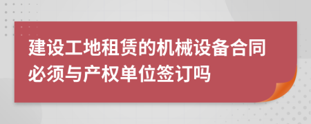 建设工地租赁的机械设备合同必须与产权单位签订吗