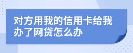 对方用我的信用卡给我办了网贷怎么办