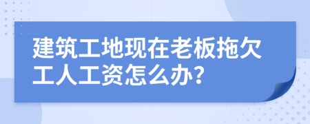 建筑工地现在老板拖欠工人工资怎么办？