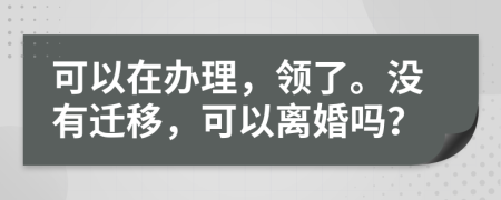 可以在办理，领了。没有迁移，可以离婚吗？