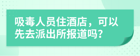 吸毒人员住酒店，可以先去派出所报道吗？