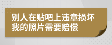别人在贴吧上违章损坏我的照片需要赔偿