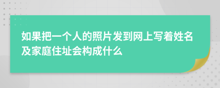 如果把一个人的照片发到网上写着姓名及家庭住址会构成什么