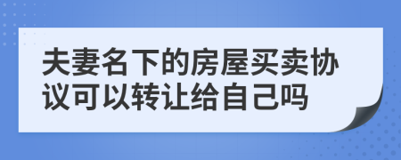夫妻名下的房屋买卖协议可以转让给自己吗