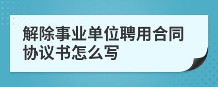 解除事业单位聘用合同协议书怎么写