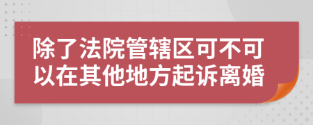 除了法院管辖区可不可以在其他地方起诉离婚