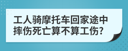 工人骑摩托车回家途中摔伤死亡算不算工伤?