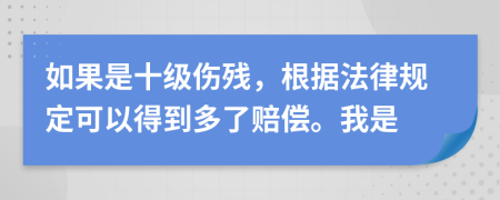 如果是十级伤残，根据法律规定可以得到多了赔偿。我是