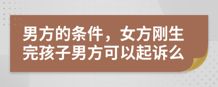 男方的条件，女方刚生完孩子男方可以起诉么