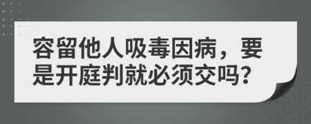 容留他人吸毒因病，要是开庭判就必须交吗？