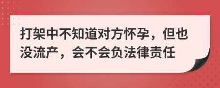 打架中不知道对方怀孕，但也没流产，会不会负法律责任